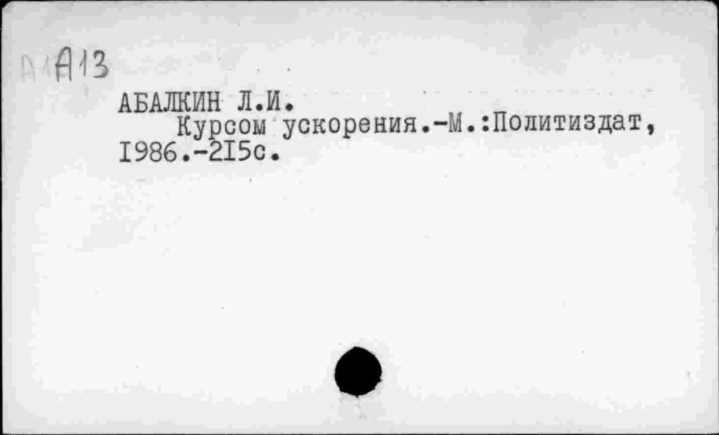 ﻿Ав
АБАЛКИН Л.И.
Курсом ускорения.-М.:Политиздат, 1986.-215с.